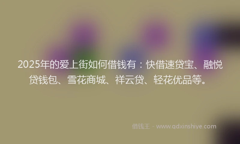 2025年的爱上街如何借钱有：快借速贷宝、融悦贷钱包、雪花商城、祥云贷、轻花优品等。