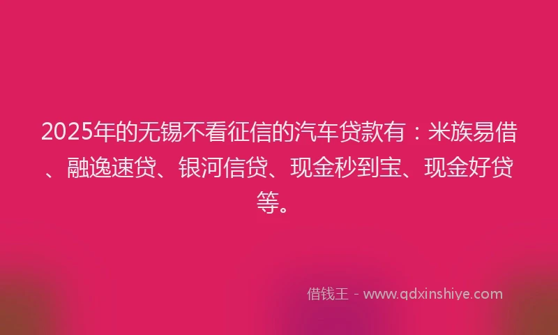 2025年的无锡不看征信的汽车贷款有：米族易借、融逸速贷、银河信贷、现金秒到宝、现金好贷等。