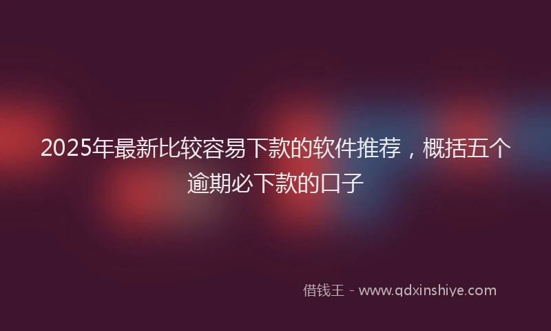 2025年最新比较容易下款的软件推荐，概括五个逾期必下款的口子