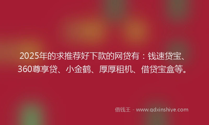 2025年的求推荐好下款的网贷有：钱速贷宝、360尊享贷、小金鹤、厚厚租机、借贷宝盒等。