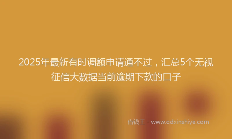 2025年最新有时调额申请通不过，汇总5个无视征信大数据当前逾期下款的口子