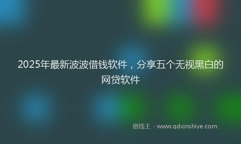 2025年最新波波借钱软件，分享五个无视黑白的网贷软件