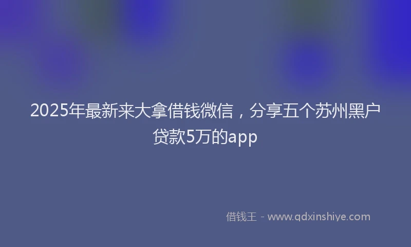 2025年最新来大拿借钱微信，分享五个苏州黑户贷款5万的app