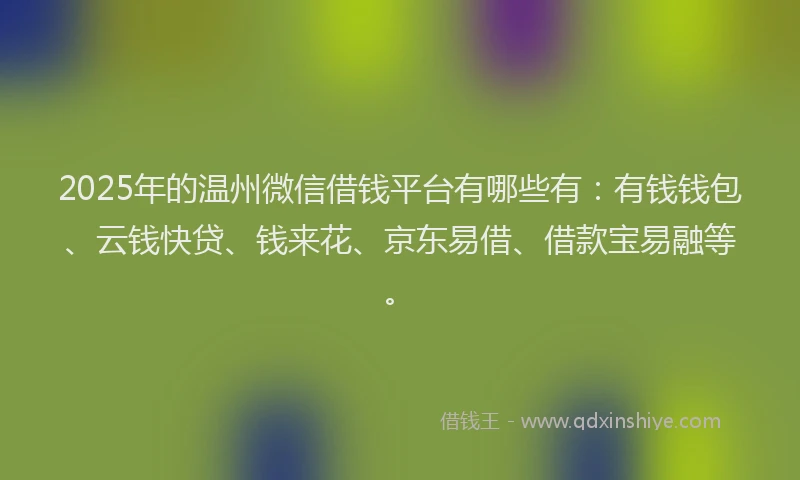2025年的温州微信借钱平台有哪些有：有钱钱包、云钱快贷、钱来花、京东易借、借款宝易融等。