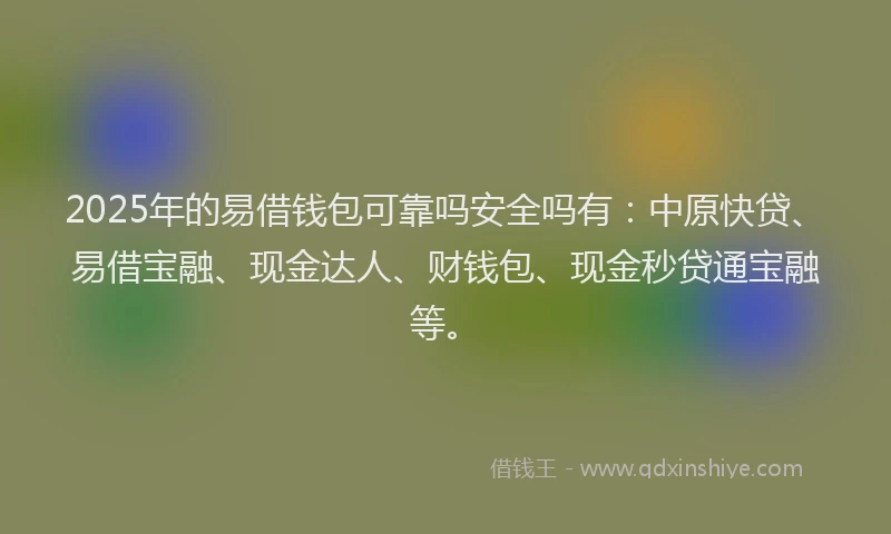 2025年的易借钱包可靠吗安全吗有：中原快贷、易借宝融、现金达人、财钱包、现金秒贷通宝融等。