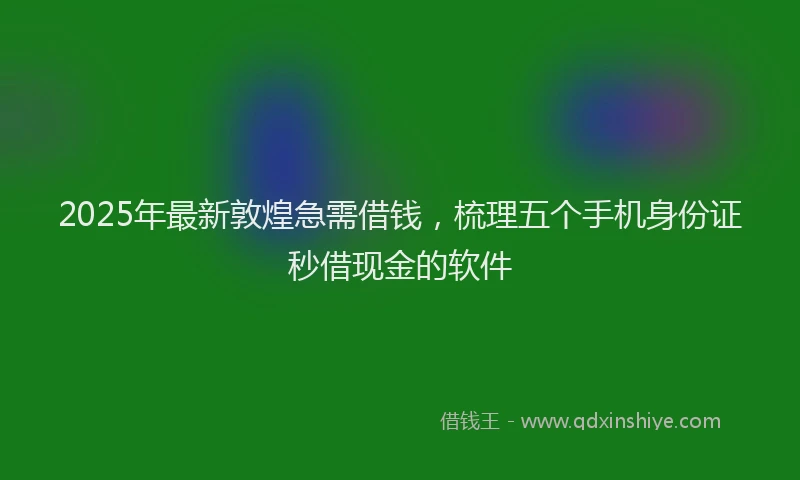 2025年最新敦煌急需借钱，梳理五个手机身份证秒借现金的软件