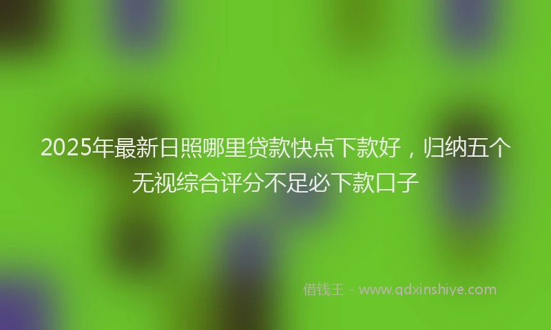2025年最新日照哪里贷款快点下款好，归纳五个无视综合评分不足必下款口子