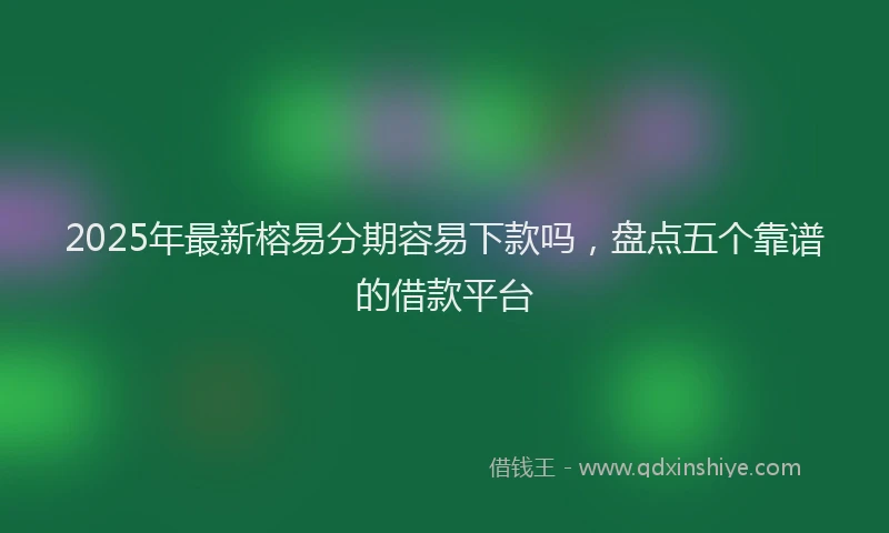 2025年最新榕易分期容易下款吗，盘点五个靠谱的借款平台