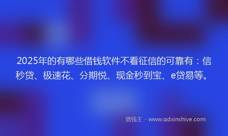 2025年的有哪些借钱软件不看征信的可靠有：信秒贷、极速花、分期悦、现金秒到宝、e贷易等。