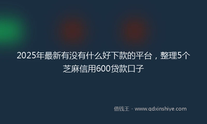 2025年最新有没有什么好下款的平台，整理5个芝麻信用600贷款口子