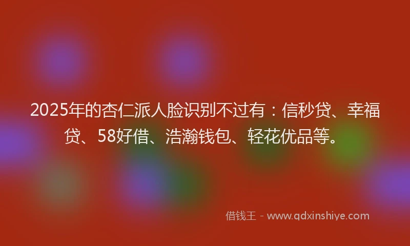 2025年的杏仁派人脸识别不过有：信秒贷、幸福贷、58好借、浩瀚钱包、轻花优品等。