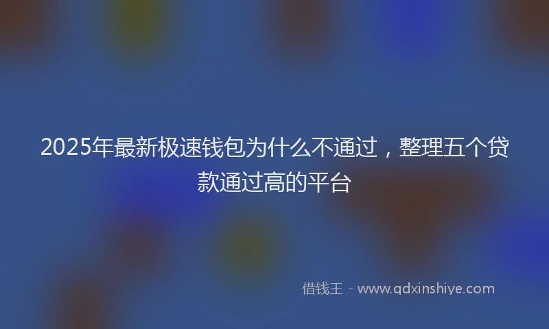 2025年最新极速钱包为什么不通过，整理五个贷款通过高的平台