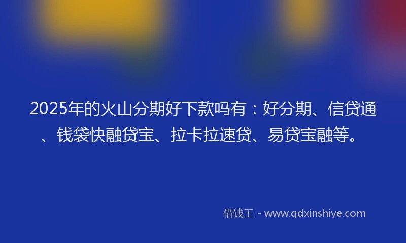 2025年的火山分期好下款吗有：好分期、信贷通、钱袋快融贷宝、拉卡拉速贷、易贷宝融等。