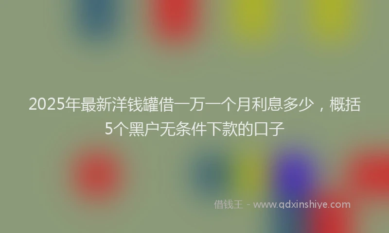 2025年最新洋钱罐借一万一个月利息多少，概括5个黑户无条件下款的口子