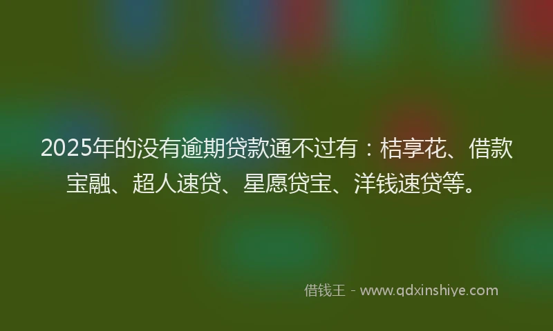 2025年的没有逾期贷款通不过有：桔享花、借款宝融、超人速贷、星愿贷宝、洋钱速贷等。