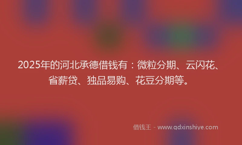 2025年的河北承德借钱有：微粒分期、云闪花、省薪贷、独品易购、花豆分期等。