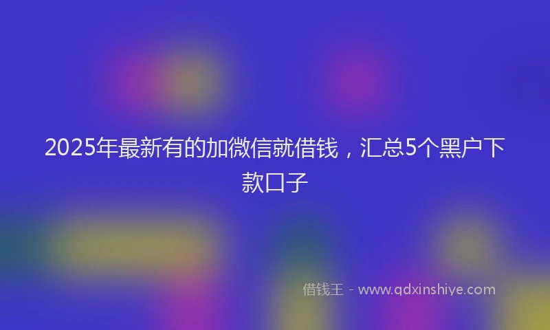 2025年最新有的加微信就借钱，汇总5个黑户下款口子