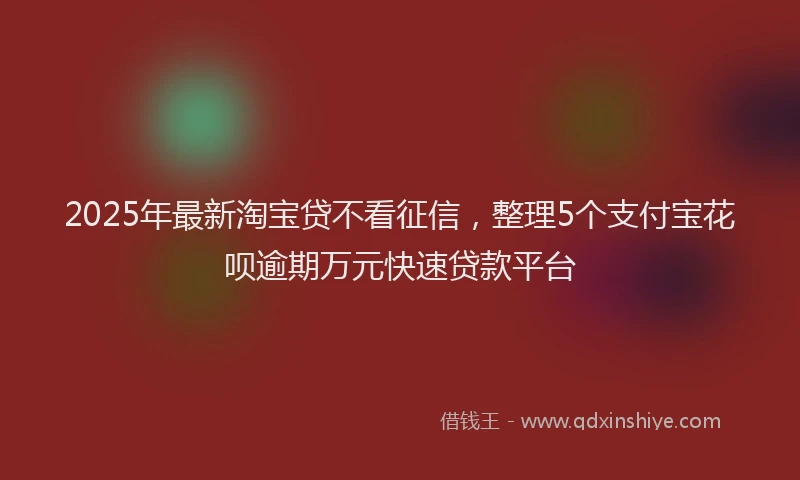 2025年最新淘宝贷不看征信，整理5个支付宝花呗逾期万元快速贷款平台