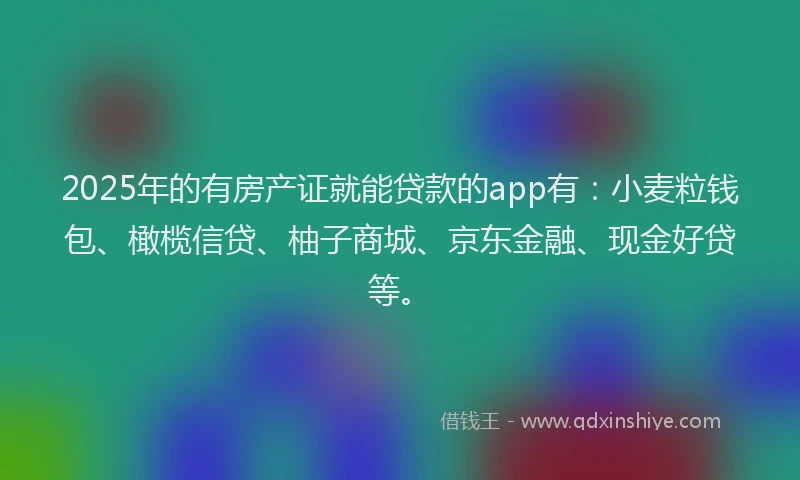 2025年的有房产证就能贷款的app有：小麦粒钱包、橄榄信贷、柚子商城、京东金融、现金好贷等。