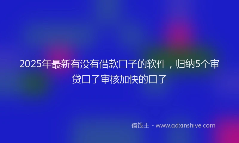 2025年最新有没有借款口子的软件，归纳5个审贷口子审核加快的口子