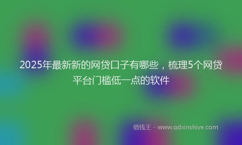 2025年最新新的网贷口子有哪些，梳理5个网贷平台门槛低一点的软件