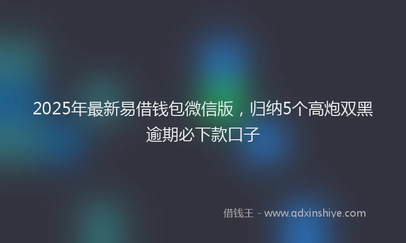 2025年最新易借钱包微信版，归纳5个高炮双黑逾期必下款口子