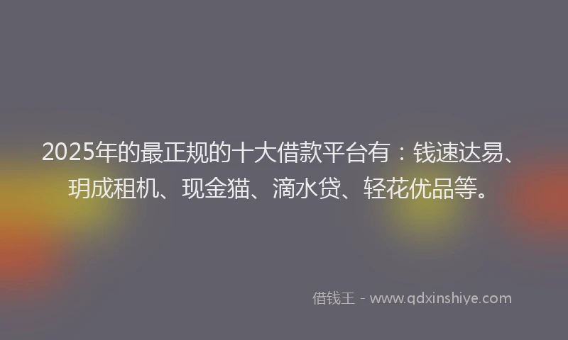 2025年的最正规的十大借款平台有：钱速达易、玥成租机、现金猫、滴水贷、轻花优品等。