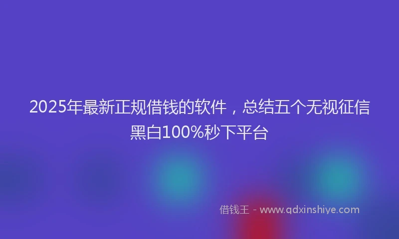 2025年最新正规借钱的软件，总结五个无视征信黑白100%秒下平台