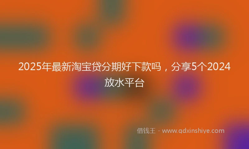 2025年最新淘宝贷分期好下款吗，分享5个2024放水平台