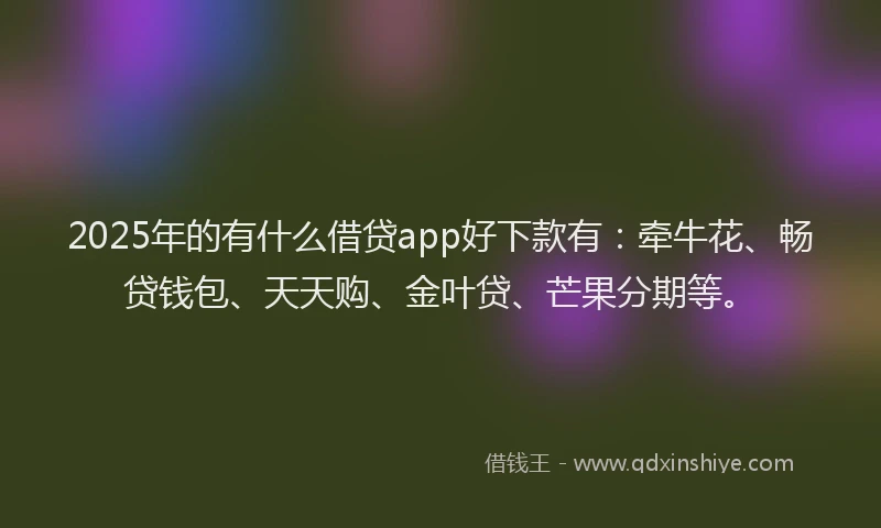 2025年的有什么借贷app好下款有：牵牛花、畅贷钱包、天天购、金叶贷、芒果分期等。