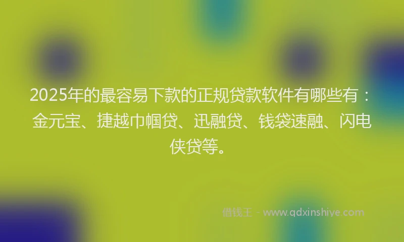 2025年的最容易下款的正规贷款软件有哪些有：金元宝、捷越巾帼贷、迅融贷、钱袋速融、闪电侠贷等。