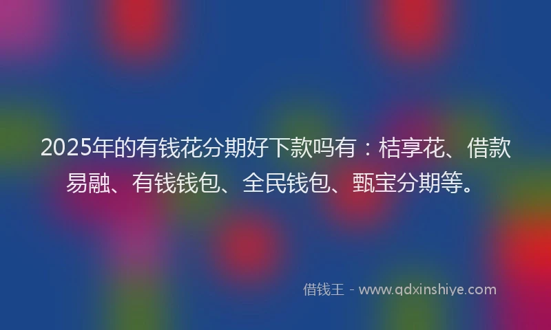 2025年的有钱花分期好下款吗有：桔享花、借款易融、有钱钱包、全民钱包、甄宝分期等。
