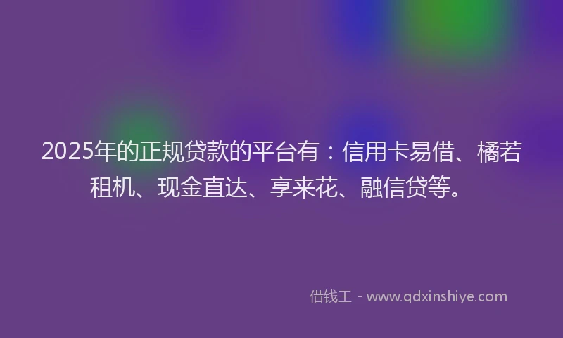 2025年的正规贷款的平台有：信用卡易借、橘若租机、现金直达、享来花、融信贷等。