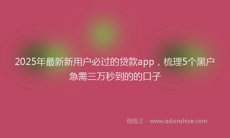 2025年最新新用户必过的贷款app，梳理5个黑户急需三万秒到的的口子