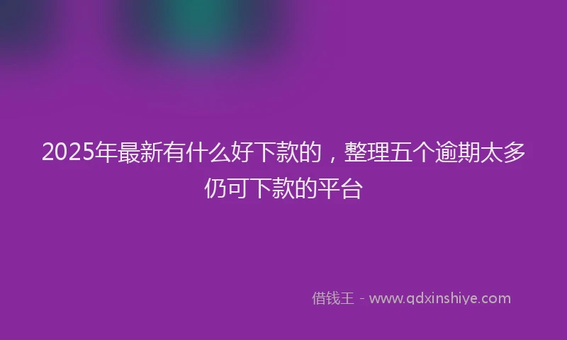 2025年最新有什么好下款的，整理五个逾期太多仍可下款的平台