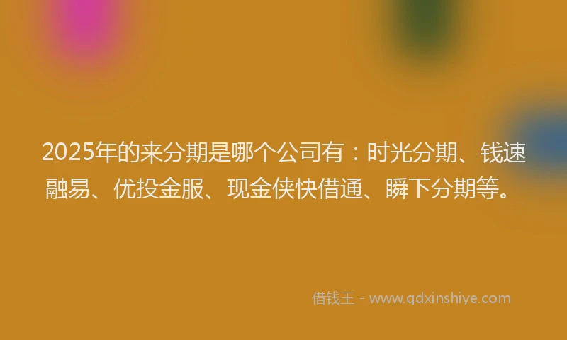 2025年的来分期是哪个公司有：时光分期、钱速融易、优投金服、现金侠快借通、瞬下分期等。