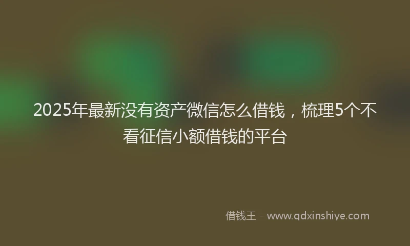 2025年最新没有资产微信怎么借钱，梳理5个不看征信小额借钱的平台