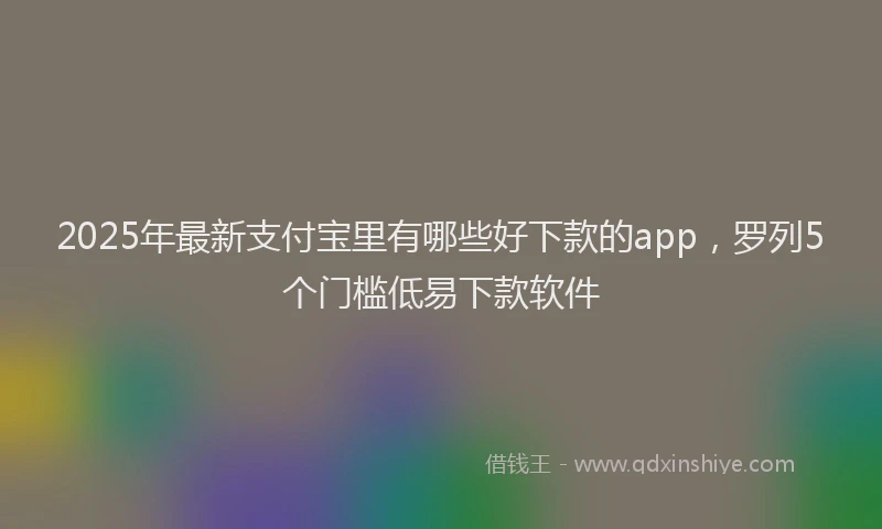 2025年最新支付宝里有哪些好下款的app，罗列5个门槛低易下款软件