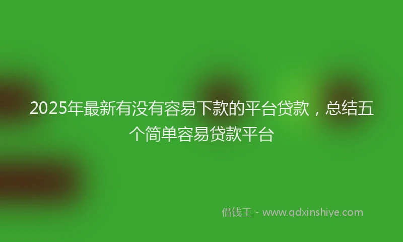 2025年最新有没有容易下款的平台贷款，总结五个简单容易贷款平台