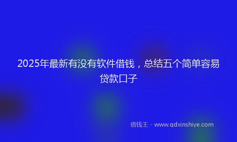 2025年最新有没有软件借钱，总结五个简单容易贷款口子