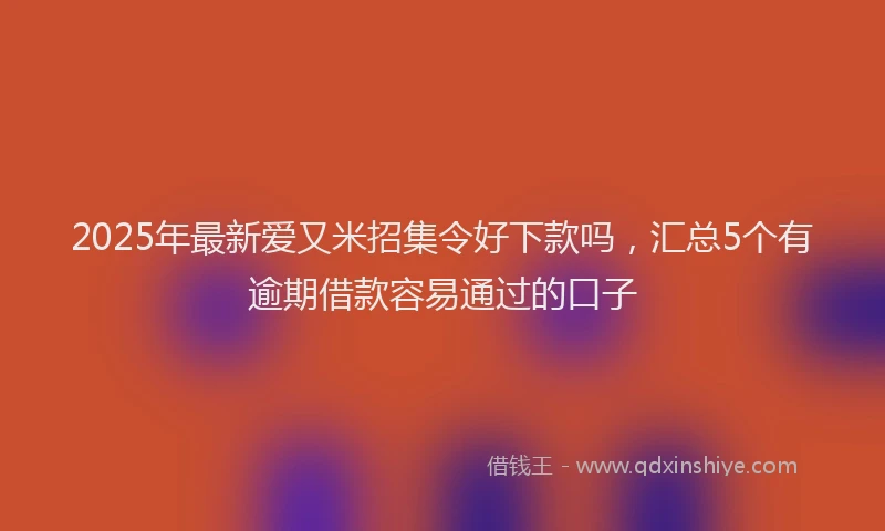 2025年最新爱又米招集令好下款吗，汇总5个有逾期借款容易通过的口子