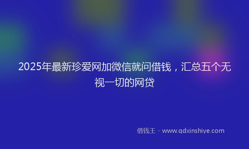 2025年最新珍爱网加微信就问借钱，汇总五个无视一切的网贷