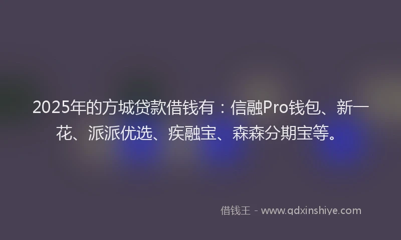 2025年的方城贷款借钱有：信融Pro钱包、新一花、派派优选、疾融宝、森森分期宝等。