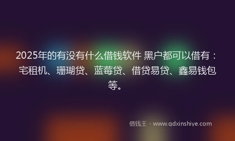 2025年的有没有什么借钱软件 黑户都可以借有：宅租机、珊瑚贷、蓝莓贷、借贷易贷、鑫易钱包等。