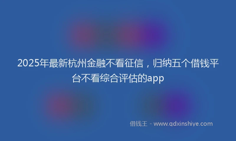 2025年最新杭州金融不看征信，归纳五个借钱平台不看综合评估的app