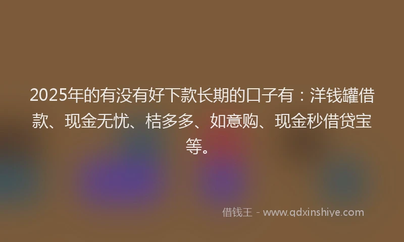 2025年的有没有好下款长期的口子有：洋钱罐借款、现金无忧、桔多多、如意购、现金秒借贷宝等。