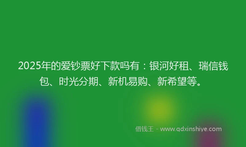 2025年的爱钞票好下款吗有：银河好租、瑞信钱包、时光分期、新机易购、新希望等。
