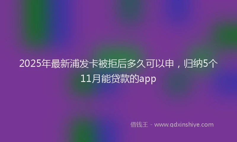 2025年最新浦发卡被拒后多久可以申，归纳5个11月能贷款的app