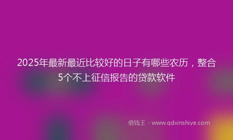 2025年最新最近比较好的日子有哪些农历，整合5个不上征信报告的贷款软件