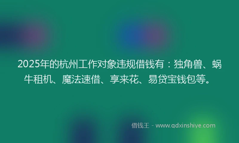 2025年的杭州工作对象违规借钱有：独角兽、蜗牛租机、魔法速借、享来花、易贷宝钱包等。